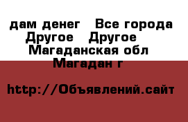 дам денег - Все города Другое » Другое   . Магаданская обл.,Магадан г.